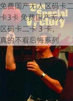 免费国产无人区码卡二卡3卡 免费国产无人区码卡二卡 3 卡,真的不看后悔系列