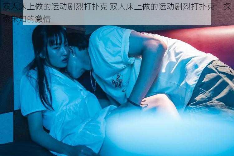 双人床上做的运动剧烈打扑克 双人床上做的运动剧烈打扑克:探索未知的激情