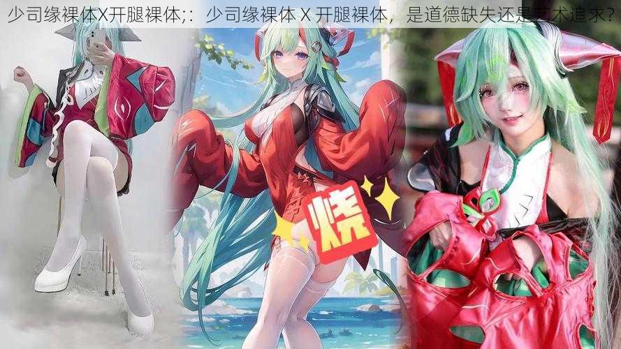 少司缘裸体X开腿裸体;:少司缘裸体 X 开腿裸体,是道德缺失还是艺术追求?