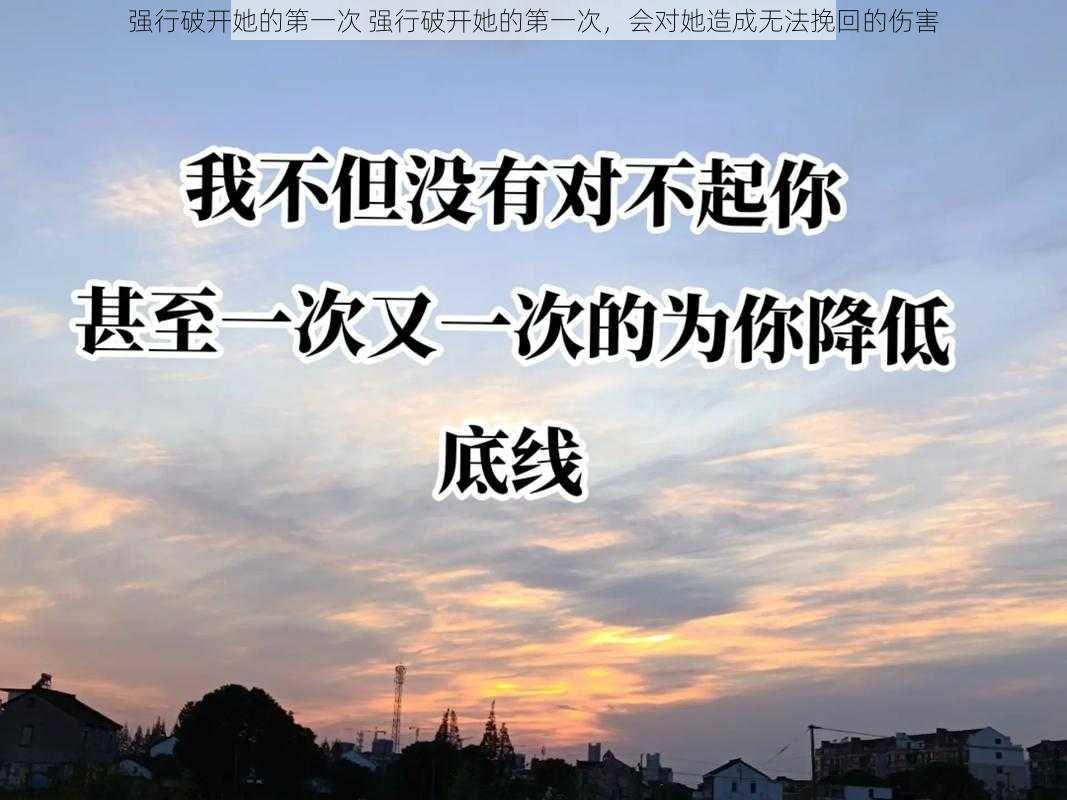 强行破开她的第一次 强行破开她的第一次,会对她造成无法挽回的伤害