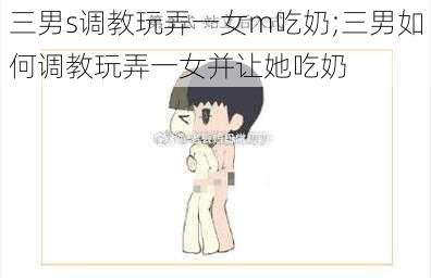 三男s调教玩弄一女m吃奶;三男如何调教玩弄一女并让她吃奶