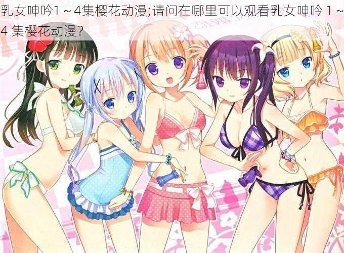 乳女呻吟1~4集樱花动漫;请问在哪里可以观看乳女呻吟 1~4 集樱花动漫?