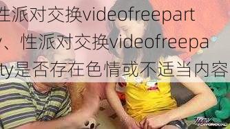 性派对交换videofreeparty、性派对交换videofreeparty是否存在色情或不适当内容?