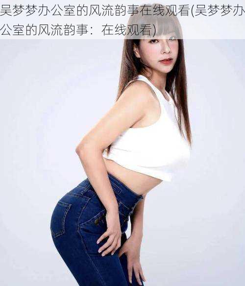 吴梦梦办公室的风流韵事在线观看(吴梦梦办公室的风流韵事:在线观看)