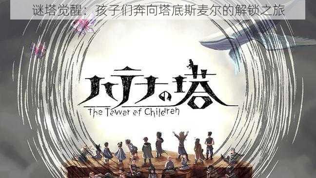 谜塔觉醒:孩子们奔向塔底斯麦尔的解锁之旅