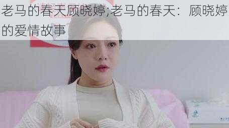 老马的春天顾晓婷;老马的春天:顾晓婷的爱情故事