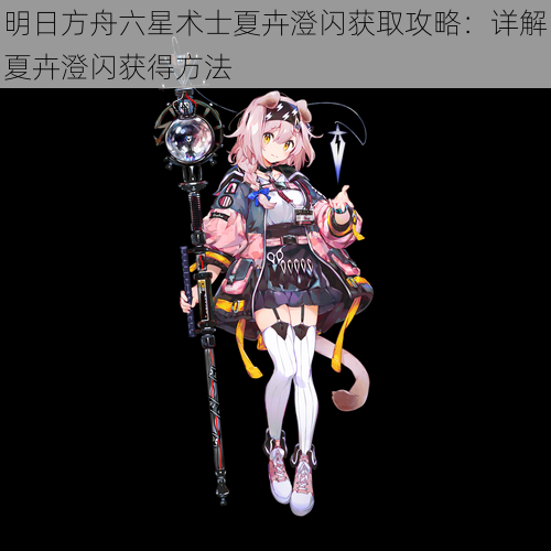 明日方舟六星术士夏卉澄闪获取攻略:详解夏卉澄闪获得方法