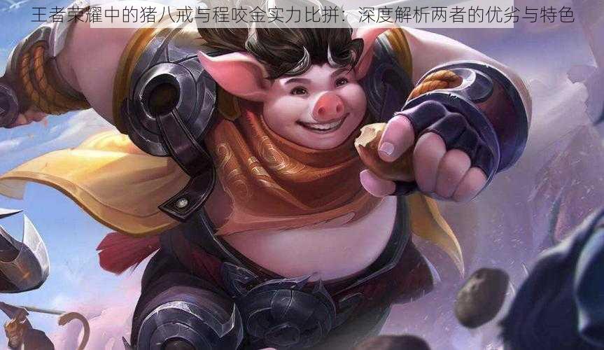 王者荣耀中的猪八戒与程咬金实力比拼:深度解析两者的优劣与特色