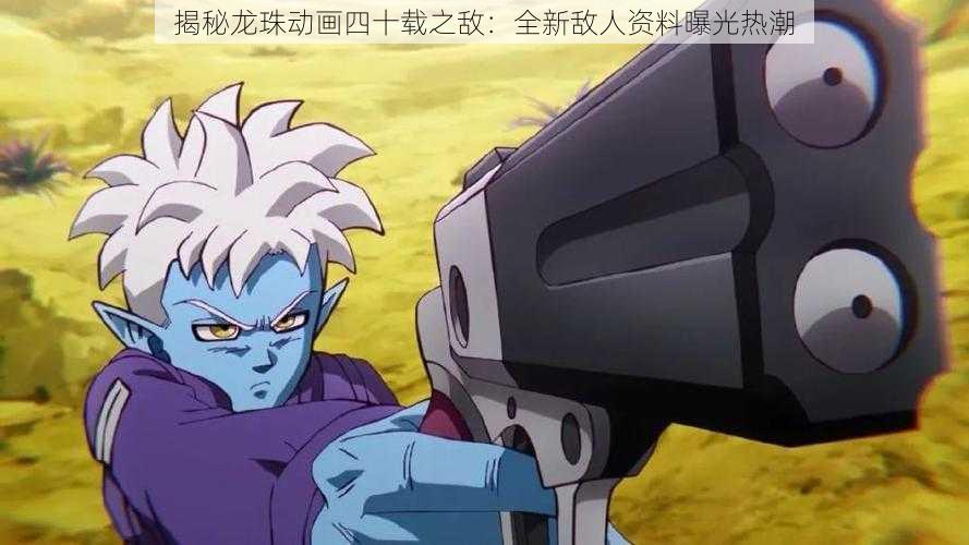 揭秘龙珠动画四十载之敌:全新敌人资料曝光热潮