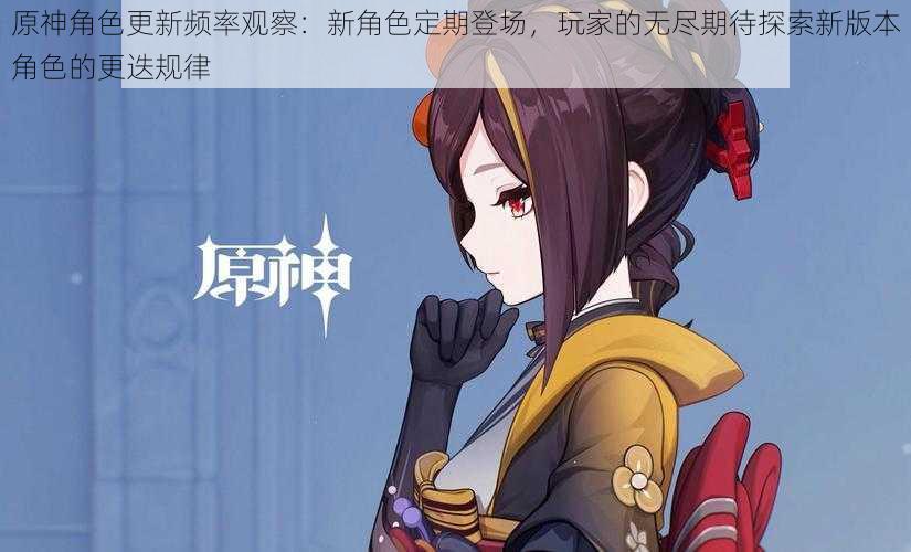原神角色更新频率观察:新角色定期登场,玩家的无尽期待探索新版本角色的更迭规律