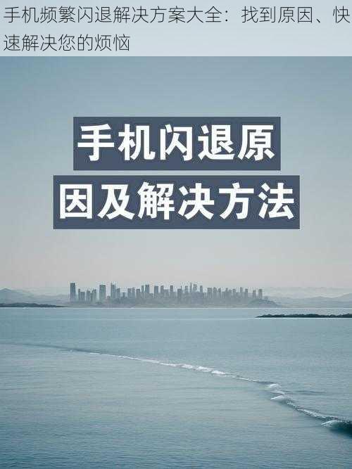 手机频繁闪退解决方案大全:找到原因、快速解决您的烦恼