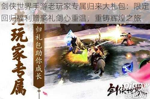 剑侠世界手游老玩家专属归来大礼包:限定回归福利赠豪礼剑心重温,重铸辉煌之旅